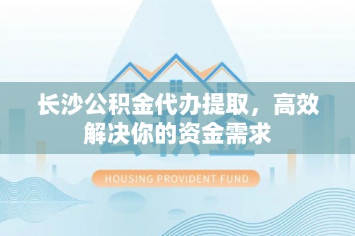 高邑长沙公积金代办提取，高效解决你的资金需求