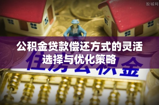 高邑公积金贷款偿还方式的灵活选择与优化策略
