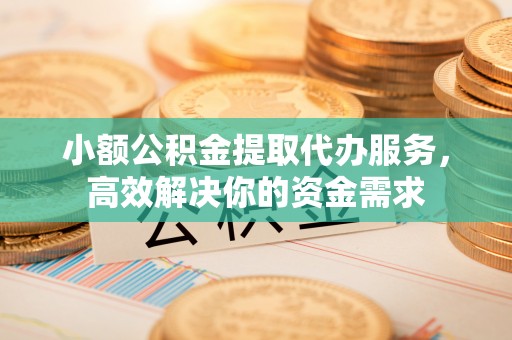 高邑小额公积金提取代办服务，高效解决你的资金需求