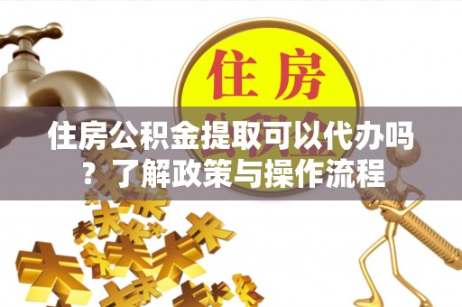 高邑住房公积金提取可以代办吗？了解政策与操作流程