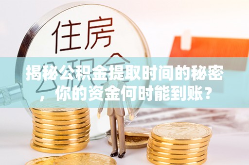 高邑揭秘公积金提取时间的秘密，你的资金何时能到账？