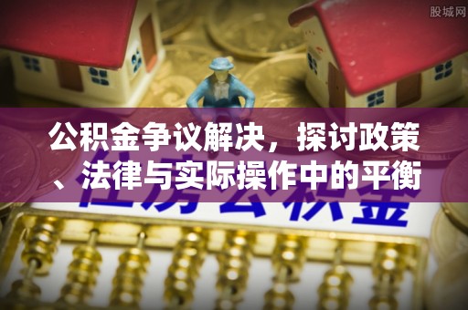 高邑公积金争议解决，探讨政策、法律与实际操作中的平衡之道