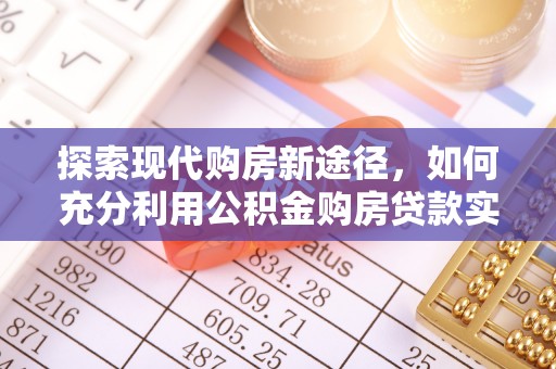 高邑探索现代购房新途径，如何充分利用公积金购房贷款实现置业梦想