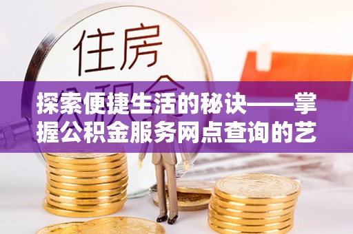 高邑探索便捷生活的秘诀——掌握公积金服务网点查询的艺术