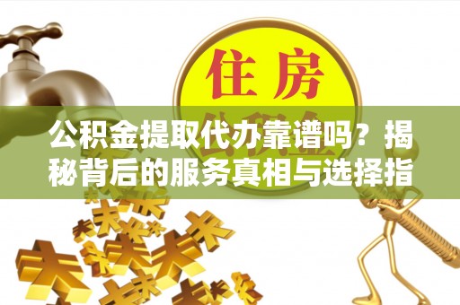 高邑公积金提取代办靠谱吗？揭秘背后的服务真相与选择指南