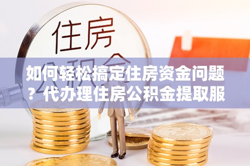 高邑如何轻松搞定住房资金问题？代办理住房公积金提取服务全解析