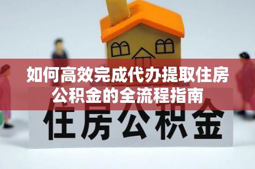 高邑如何高效完成代办提取住房公积金的全流程指南