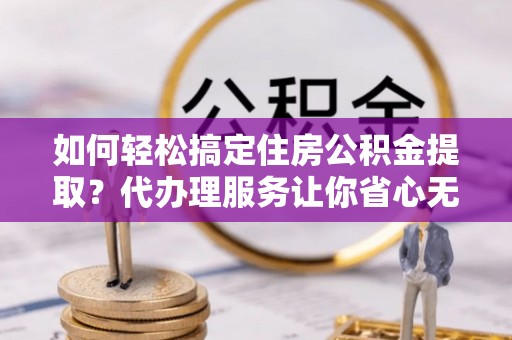 高邑如何轻松搞定住房公积金提取？代办理服务让你省心无忧