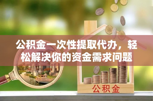 高邑公积金一次性提取代办，轻松解决你的资金需求问题