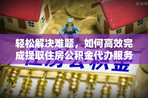 高邑轻松解决难题，如何高效完成提取住房公积金代办服务