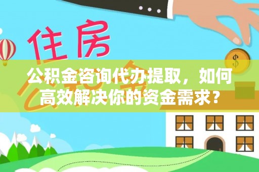 高邑公积金咨询代办提取，如何高效解决你的资金需求？