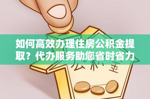 高邑如何高效办理住房公积金提取？代办服务助您省时省力