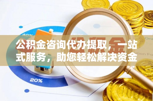高邑公积金咨询代办提取，一站式服务，助您轻松解决资金难题
