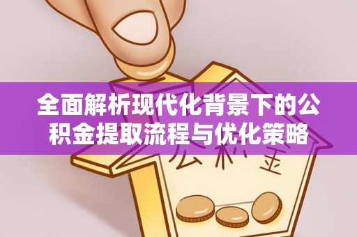 高邑全面解析现代化背景下的公积金提取流程与优化策略