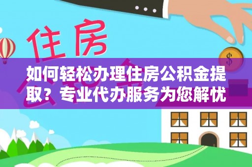 高邑如何轻松办理住房公积金提取？专业代办服务为您解忧