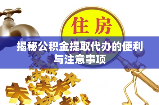高邑揭秘公积金提取代办的便利与注意事项