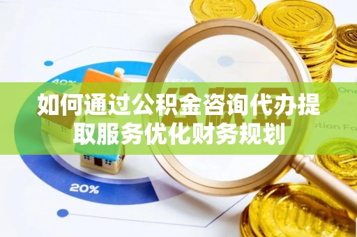 高邑如何通过公积金咨询代办提取服务优化财务规划