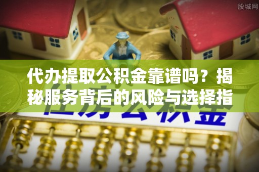 高邑代办提取公积金靠谱吗？揭秘服务背后的风险与选择指南