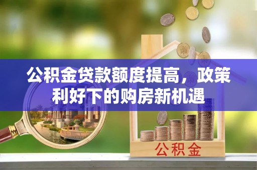 高邑公积金贷款额度提高，政策利好下的购房新机遇