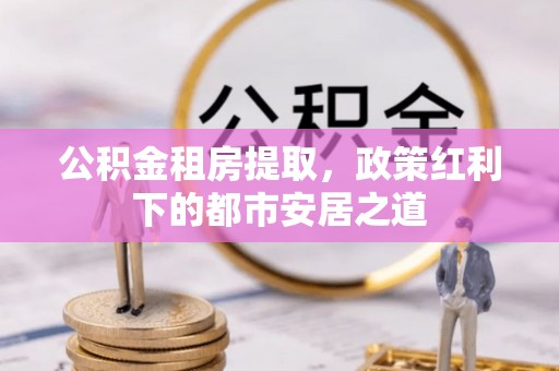 高邑公积金租房提取，政策红利下的都市安居之道