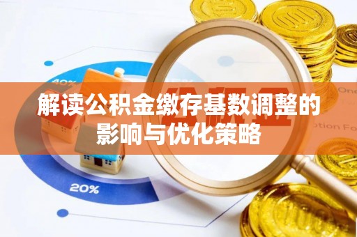 高邑解读公积金缴存基数调整的影响与优化策略
