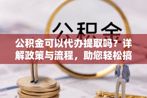 高邑公积金可以代办提取吗？详解政策与流程，助您轻松搞定！