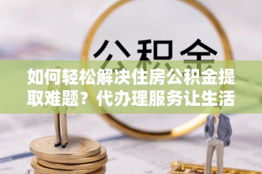 高邑如何轻松解决住房公积金提取难题？代办理服务让生活更简单