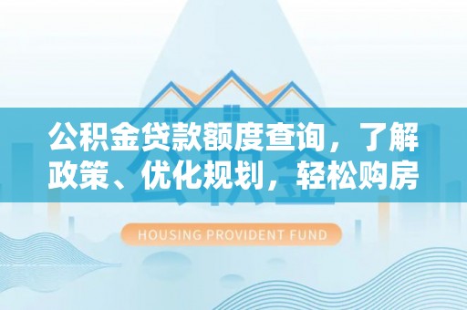 高邑公积金贷款额度查询，了解政策、优化规划，轻松购房不是梦