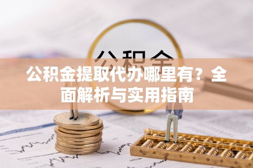 高邑公积金提取代办哪里有？全面解析与实用指南