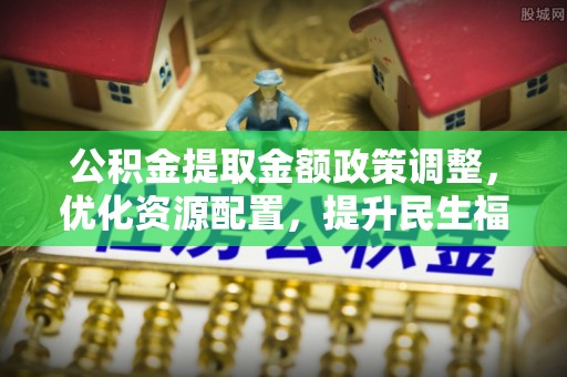 高邑公积金提取金额政策调整，优化资源配置，提升民生福祉