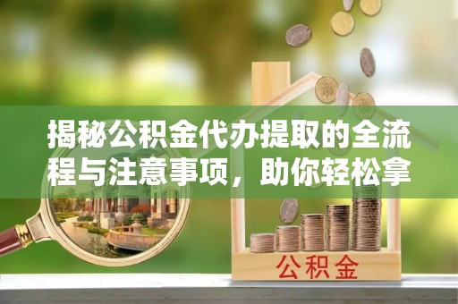 高邑揭秘公积金代办提取的全流程与注意事项，助你轻松拿回属于自己的钱