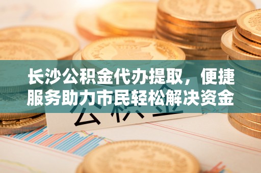 高邑长沙公积金代办提取，便捷服务助力市民轻松解决资金需求