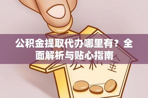 高邑公积金提取代办哪里有？全面解析与贴心指南