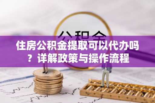 高邑住房公积金提取可以代办吗？详解政策与操作流程