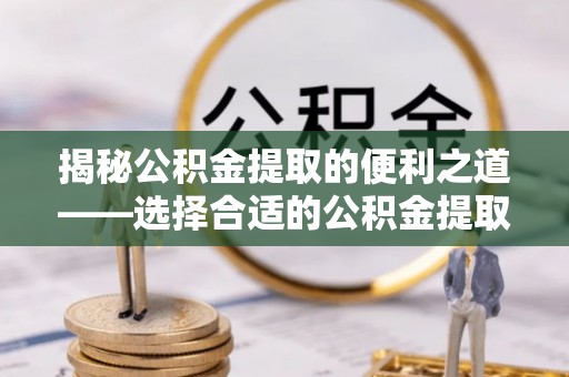 高邑揭秘公积金提取的便利之道——选择合适的公积金提取代办公司是关键
