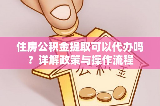 高邑住房公积金提取可以代办吗？详解政策与操作流程