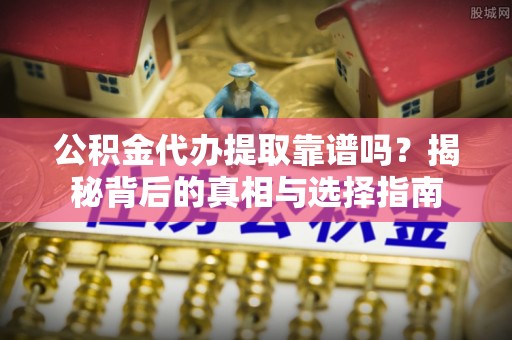 高邑公积金代办提取靠谱吗？揭秘背后的真相与选择指南