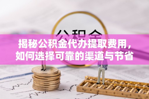 高邑揭秘公积金代办提取费用，如何选择可靠的渠道与节省成本