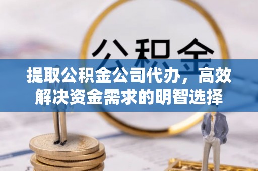 高邑提取公积金公司代办，高效解决资金需求的明智选择
