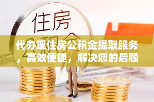 高邑代办理住房公积金提取服务，高效便捷，解决您的后顾之忧
