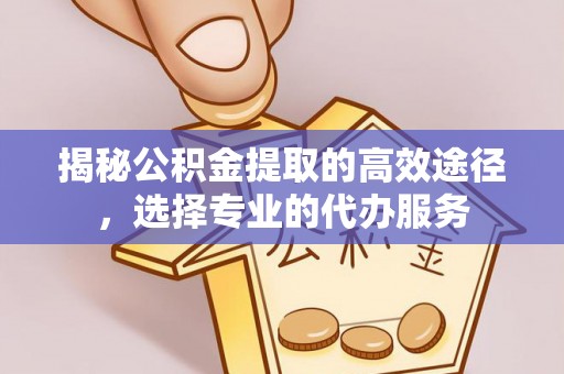 高邑揭秘公积金提取的高效途径，选择专业的代办服务