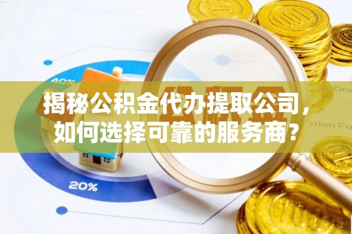 高邑揭秘公积金代办提取公司，如何选择可靠的服务商？