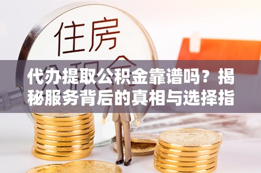 高邑代办提取公积金靠谱吗？揭秘服务背后的真相与选择指南
