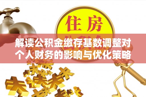 高邑解读公积金缴存基数调整对个人财务的影响与优化策略