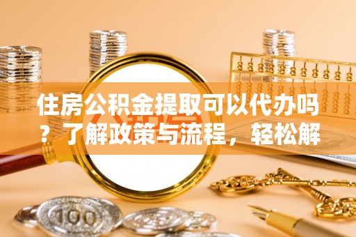 高邑住房公积金提取可以代办吗？了解政策与流程，轻松解决你的疑问