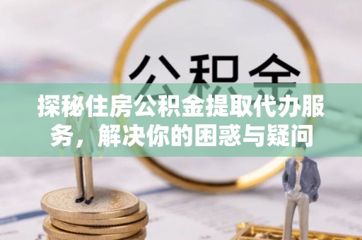 高邑探秘住房公积金提取代办服务，解决你的困惑与疑问