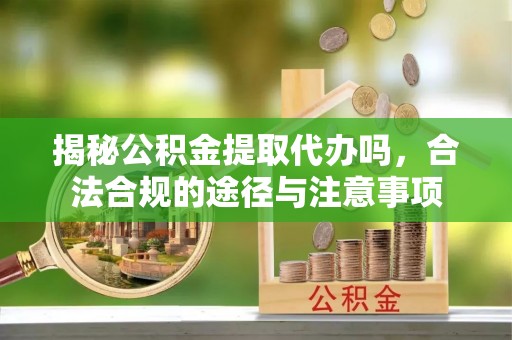 高邑揭秘公积金提取代办吗，合法合规的途径与注意事项