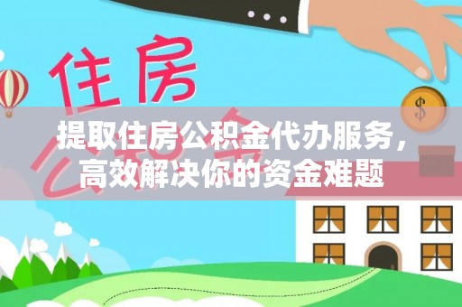 高邑提取住房公积金代办服务，高效解决你的资金难题
