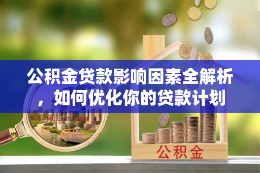 高邑公积金贷款影响因素全解析，如何优化你的贷款计划