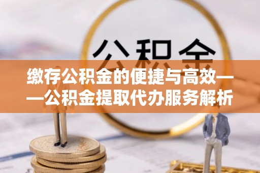 高邑缴存公积金的便捷与高效——公积金提取代办服务解析